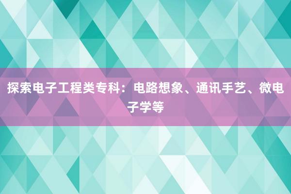 探索电子工程类专科：电路想象、通讯手艺、微电子学等